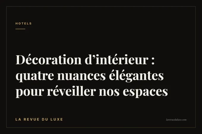 Décoration d’intérieur : quatre nuances élégantes pour réveiller nos espaces