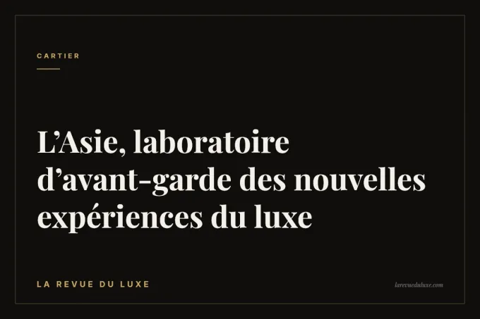 L’Asie, laboratoire d’avant-garde des nouvelles expériences du luxe
