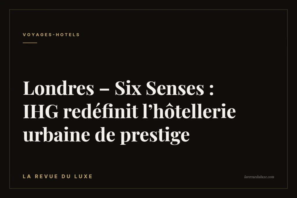 Londres – Six Senses : IHG redéfinit l’hôtellerie urbaine de prestige