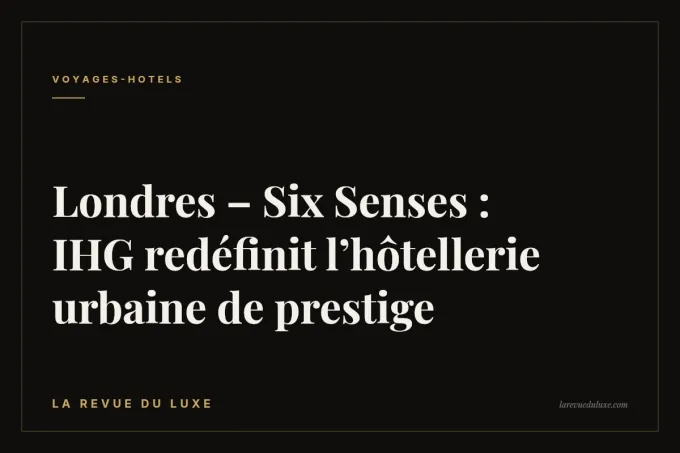 Londres – Six Senses : IHG redéfinit l’hôtellerie urbaine de prestige