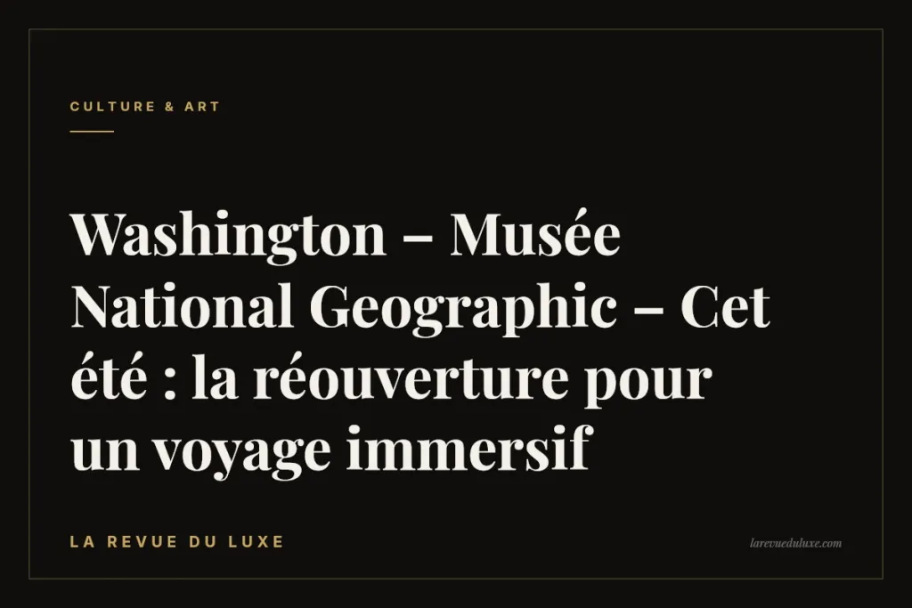 Washington – Musée National Geographic – Cet été : la réouverture pour un voyage immersif