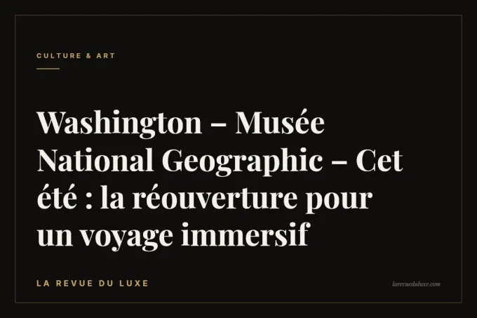 Washington – Musée National Geographic – Cet été : la réouverture pour un voyage immersif